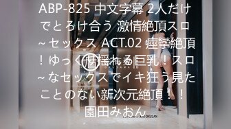 ABP-825 中文字幕 2人だけでとろけ合う 激情絶頂スロ～セックス ACT.02 痙攣絶頂！ゆっくり揺れる巨乳！スロ～なセックスでイキ狂う見たことのない新次元絶頂！！ 園田みおん