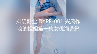 抖阴影业 DYPE-001 兴风作浪的姐姐第一集女优海选篇