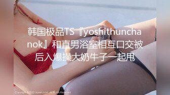 韩国极品TS『yoshithunchanok』和直男浴室相互口交被后入爆操大奶牛子一起甩