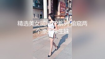 精选美女厕所TP系列 偷窥两个漂亮学生妹