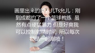 画里出来的美人儿Ts允儿：刚到成都约了一个篮球教练  虽然有点硬猛暴力 但是好爽我可以控制射精时间  所以每次都是一起潮喷！