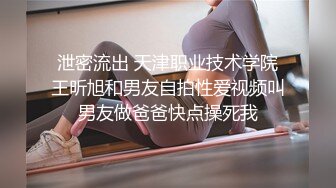 泄密流出 天津职业技术学院王昕旭和男友自拍性爱视频叫男友做爸爸快点操死我