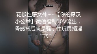 花椒性感女神~~【你的撩汉小公举】微信福利10V流出，骨感背后就是骚，性玩具插淫穴！