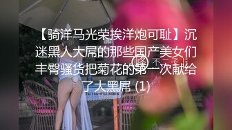 【骑洋马光荣挨洋炮可耻】沉迷黑人大屌的那些国产美女们丰臀骚货把菊花的第一次献给了大黑屌 (1)