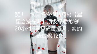 赞！一线天名穴模特身材【星星会发光喔】顶级绿播尤物! 20小时~罕见道具插逼，爽的流白浆 (2)