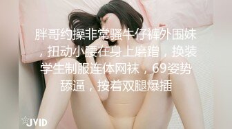 胖哥约操非常骚牛仔裤外围妹，扭动小腰在身上磨蹭，换装学生制服连体网袜，69姿势舔逼，按着双腿爆插