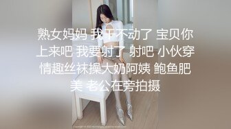 熟女妈妈 我干不动了 宝贝你上来吧 我要射了 射吧 小伙穿情趣丝袜操大奶阿姨 鲍鱼肥美 老公在旁拍摄