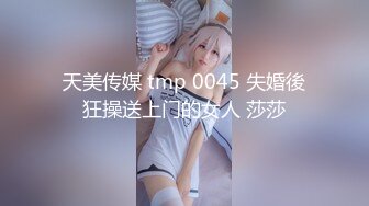 天美传媒 tmp 0045 失婚後狂操送上门的女人 莎莎