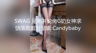 SWAG 兄弟丼轮肏G奶女神求饶落跑羞耻呈现 Candybaby