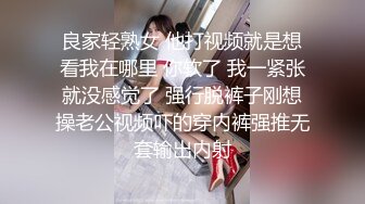 良家轻熟女 他打视频就是想看我在哪里 你软了 我一紧张就没感觉了 强行脱裤子刚想操老公视频吓的穿内裤强推无套输出内射