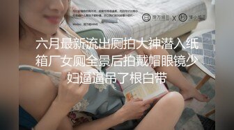 六月最新流出厕拍大神潜入纸箱厂女厕全景后拍戴帽眼镜少妇逼逼吊了根白带