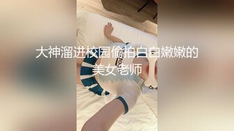 大神溜进校园偷拍白白嫩嫩的美女老师