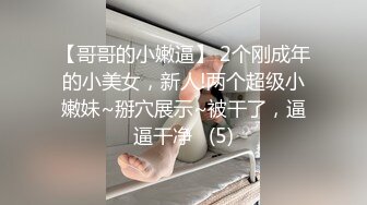 【哥哥的小嫩逼】 2个刚成年的小美女，新人!两个超级小嫩妹~掰穴展示~被干了，逼逼干净   (5)