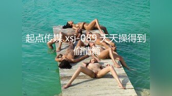 起点传媒 xsj-089 天天操得到 偷情篇