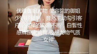 优雅御姐尤物 美容院的御姐少妇好骚啊，竟然主动勾引客户，被操的高潮不断，白皙性感蜂腰蜜桃臀 极品尤物气质女神