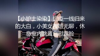 【小护士染染】抗疫一线归来的大白，小美女夜班无聊，休息室内跳蛋自慰露脸