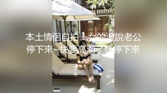 本土情侶自拍！女的還說老公停下來~快要高潮了快停下來