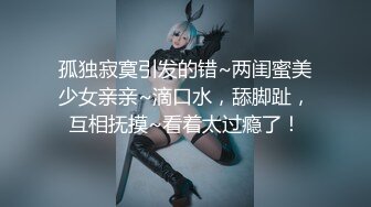 孤独寂寞引发的错~两闺蜜美少女亲亲~滴口水，舔脚趾，互相抚摸~看着太过瘾了！