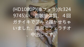 (HD1080P)(車フェラ)(fc3249745)い、超敏感体質、４回ガチイキでブルマ履かせちゃいました、温泉でフェラチオ、中出しです。