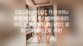 【极品淫交性爱】性癖学院s 新晋美少女 母狗调教精液的洗礼 皮革丝袜粉嫩白虎穴 紧致含茎抽刺泛浆 榨射