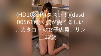 (HD1080P)(ダスッ！)(dasd00561)働く姿が愛くるしい。カタコトの女子店員。リン22歳