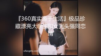 『360真实源于生活』极品珍藏漂亮大学生和女光头强同恋情