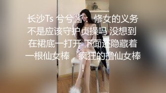 长沙Ts 兮兮酱： 修女的义务不是应该守护贞操吗 没想到 在裙底一打开 下面还隐藏着一根仙女棒，疯狂的撸仙女棒！