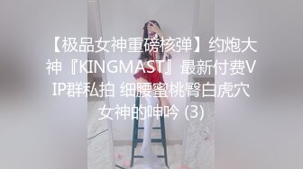 【极品女神重磅核弹】约炮大神『KINGMAST』最新付费VIP群私拍 细腰蜜桃臀白虎穴女神的呻吟 (3)