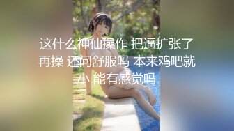 这什么神仙操作 把逼扩张了再操 还问舒服吗 本来鸡吧就小 能有感觉吗