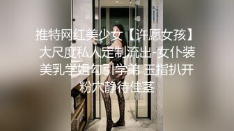 推特网红美少女【许愿女孩】大尺度私人定制流出-女仆装美乳学姐勾引学弟 玉指扒开粉穴静待佳茎