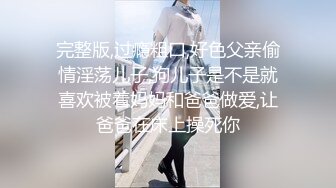 完整版,过瘾粗口,好色父亲偷情淫荡儿子,狗儿子是不是就喜欢被着妈妈和爸爸做爱,让爸爸在床上操死你