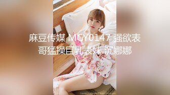 麻豆传媒 MCY0147 强欲表哥猛操巨乳表妹 沉娜娜