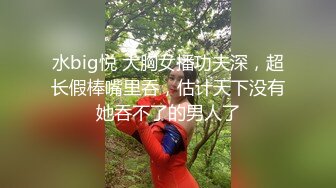 水big悦 大胸女播功夫深，超长假棒嘴里吞，估计天下没有她吞不了的男人了