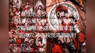 【最佳绝活少女】Cola酱 极品双马尾粉嫩学生妹 究极口交深喉吸吮 淫靡润滑液滑溜溜肏穴 冲击视觉高潮飙射