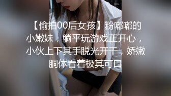 【偷拍00后女孩】粉嘟嘟的小嫩妹，躺平玩游戏正开心，小伙上下其手脱光开干，娇嫩胴体看着极其可口