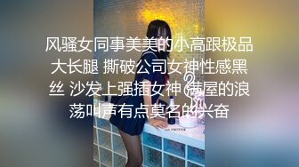 风骚女同事美美的小高跟极品大长腿 撕破公司女神性感黑丝 沙发上强插女神 满屋的浪荡叫声有点莫名的兴奋