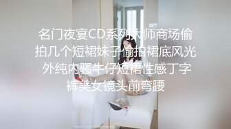 名门夜宴CD系列大师商场偷拍几个短裙妹子偷拍裙底风光 外纯内骚牛仔短裙性感丁字裤美女镜头前弯腰