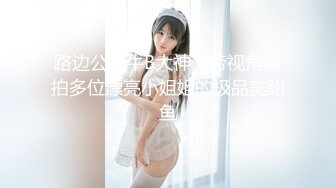 路边公厕牛B大神上帝视角偷拍多位漂亮小姐姐的极品美鲍鱼