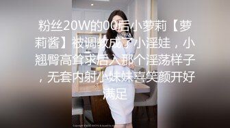 粉丝20W的00后小萝莉【萝莉酱】被调教成了小淫娃，小翘臀高耸求后入那个淫荡样子，无套内射小妹妹喜笑颜开好满足