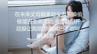 在未来丈母娘家趁女友洗澡偷偷溜进去调戏她,来劲后掰开屁股让我插,捂着嘴巴不敢叫,真刺激！