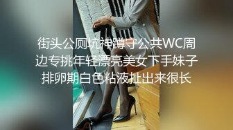 街头公厕坑神蹲守公共WC周边专挑年轻漂亮美女下手妹子排卵期白色粘液扯出来很长