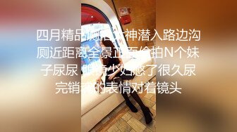 四月精品厕拍大神潜入路边沟厕近距离全景正面偷拍N个妹子尿尿 眼镜少妇憋了很久尿完销魂的表情对着镜头