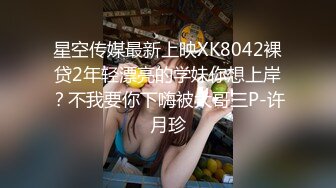 星空传媒最新上映XK8042裸贷2年轻漂亮的学妹你想上岸？不我要你下嗨被大哥三P-许月珍