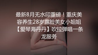 最新8月无水印重磅！重庆美容养生28岁露脸美女小姐姐【爱琴海丹丹】吹拉弹唱一条龙服务