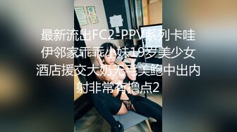 最新流出FC2-PPV系列卡哇伊邻家乖乖小妹19岁美少女酒店援交大奶无毛美鲍中出内射非常有撸点2