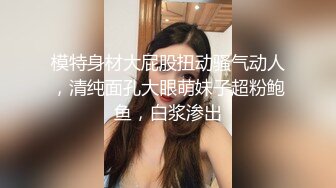 模特身材大屁股扭动骚气动人，清纯面孔大眼萌妹子超粉鲍鱼，白浆渗出