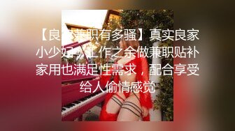 【良家兼职有多骚】真实良家小少妇，工作之余做兼职贴补家用也满足性需求，配合享受给人偷情感觉