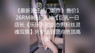 《最新流出热门新作》售价126RMB极品乳神【巨乳一日店长《乐乐》和变态男粉丝灵魂互换】兴奋达到顶点绝顶高潮