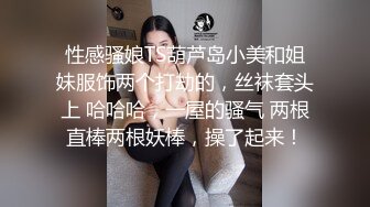 性感骚娘TS葫芦岛小美和姐妹服饰两个打劫的，丝袜套头上 哈哈哈，一屋的骚气 两根直棒两根妖棒，操了起来！