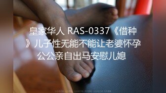 皇家华人 RAS-0337《借种》儿子性无能不能让老婆怀孕公公亲自出马安慰儿媳 